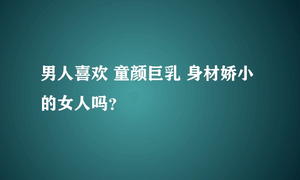 男人喜欢 童颜巨乳 身材娇小 的女人吗？