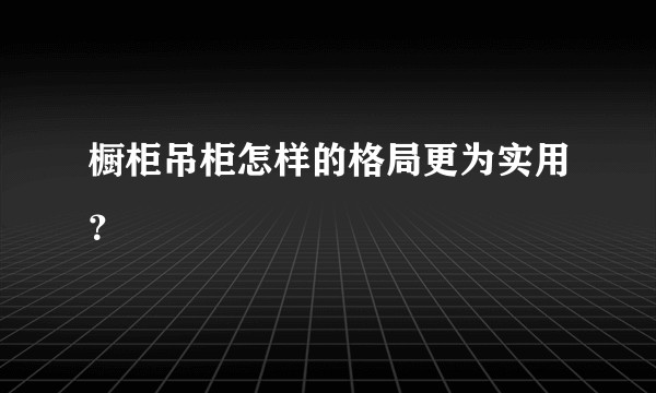 橱柜吊柜怎样的格局更为实用？