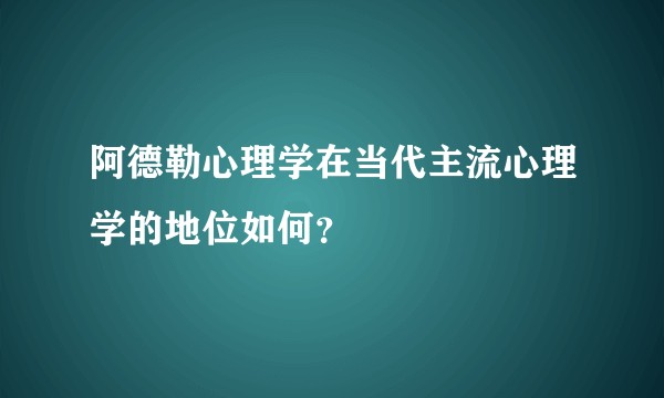阿德勒心理学在当代主流心理学的地位如何？