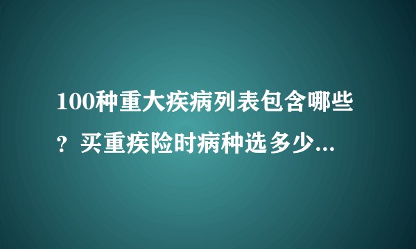100种重大疾病列表包含哪些？买重疾险时病种选多少才合适？