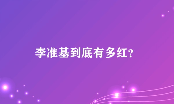 李准基到底有多红？