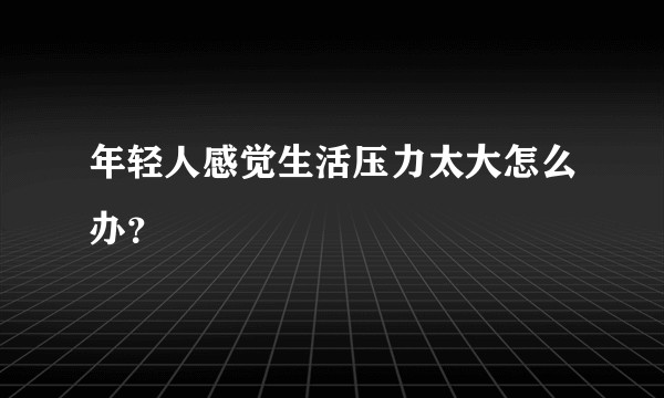 年轻人感觉生活压力太大怎么办？