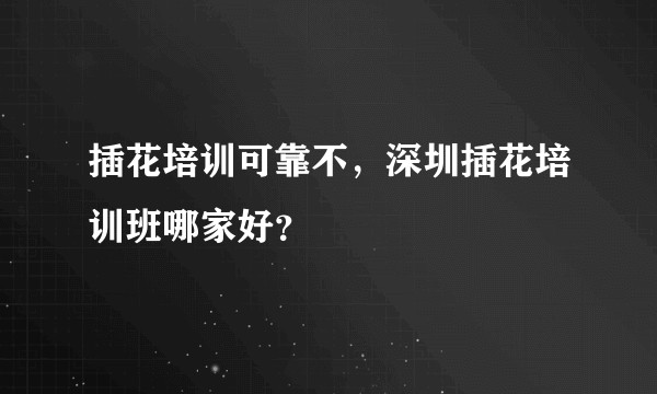 插花培训可靠不,深圳插花培训班哪家好?