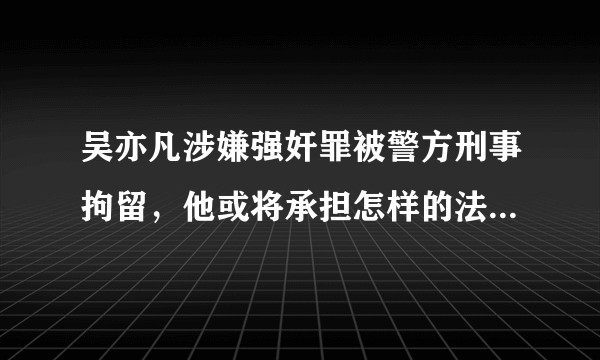 吴亦凡涉嫌强奸罪被警方刑事拘留，他或将承担怎样的法律责任？