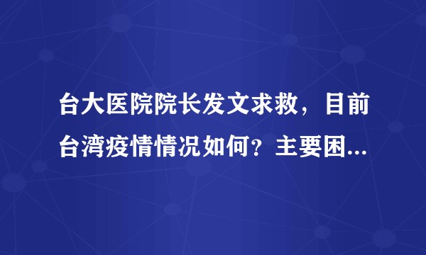 台大医院院长发文求救，目前台湾疫情情况如何？主要困难有哪些？