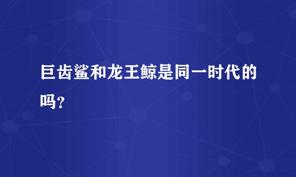 巨齿鲨和龙王鲸是同一时代的吗？