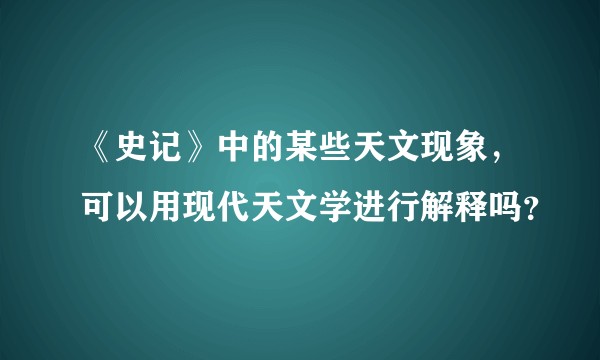 《史记》中的某些天文现象，可以用现代天文学进行解释吗？