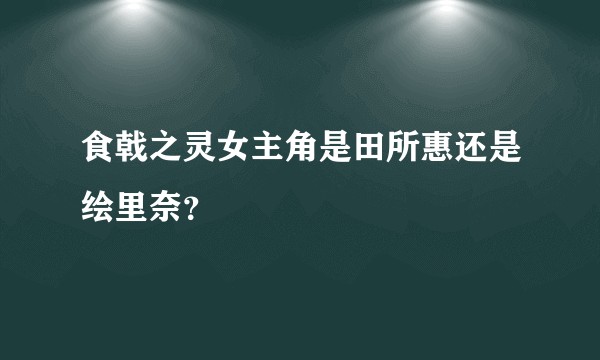 食戟之灵女主角是田所惠还是绘里奈？