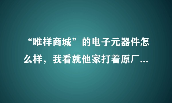 “唯样商城”的电子元器件怎么样，我看就他家打着原厂授权啥的，真的是正品吗?