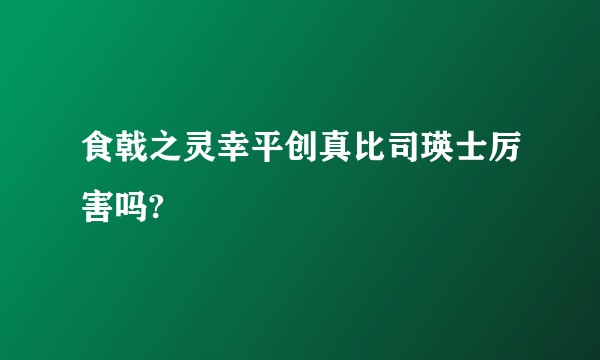 食戟之灵幸平创真比司瑛士厉害吗?