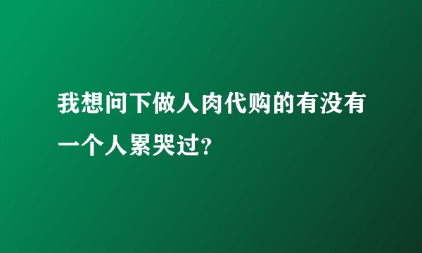 我想问下做人肉代购的有没有一个人累哭过？