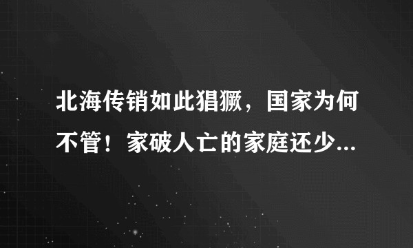 北海传销如此猖獗，国家为何不管！家破人亡的家庭还少吗！！和朋友因为这事直接被断交了！？