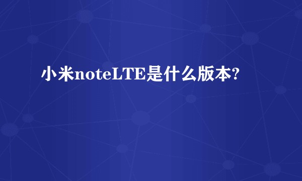 小米noteLTE是什么版本?
