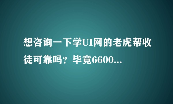 想咨询一下学UI网的老虎帮收徒可靠吗？毕竟6600块的报名费对我来说也不是一个小数目。期待回复，感谢？