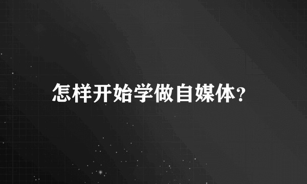 怎样开始学做自媒体？