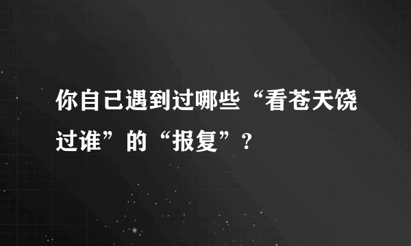 你自己遇到过哪些“看苍天饶过谁”的“报复”?