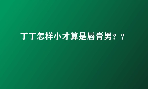 丁丁怎样小才算是唇膏男？？