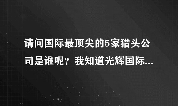 请问国际最顶尖的5家猎头公司是谁呢?我知道光辉国际、海德思哲、史宾沙。