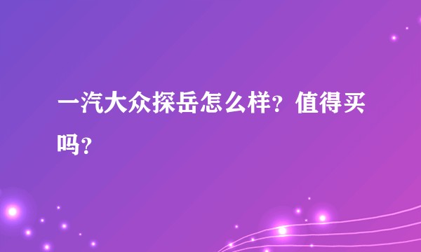一汽大众探岳怎么样？值得买吗？
