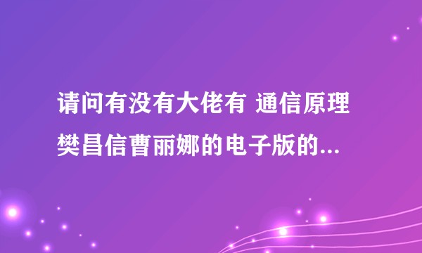 请问有没有大佬有 通信原理 樊昌信曹丽娜的电子版的教材课本啊？