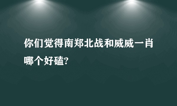 你们觉得南郑北战和威威一肖哪个好磕?