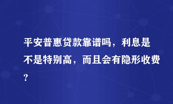 平安普惠贷款靠谱吗，利息是不是特别高，而且会有隐形收费？