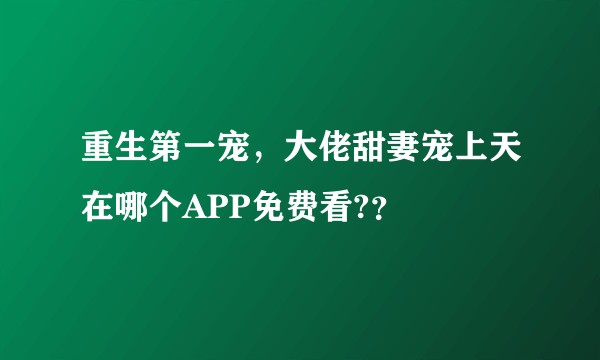 重生第一宠，大佬甜妻宠上天在哪个APP免费看?？