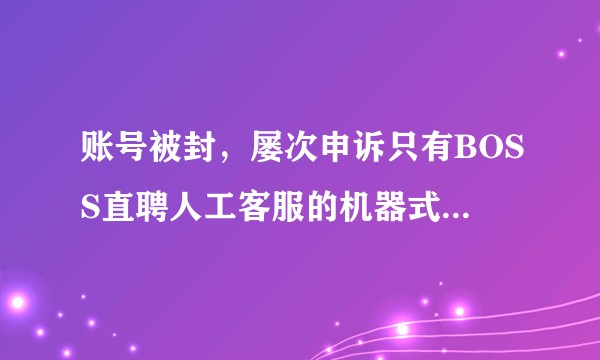 账号被封，屡次申诉只有BOSS直聘人工客服的机器式回复，不解决问题，大家寒心吗？
