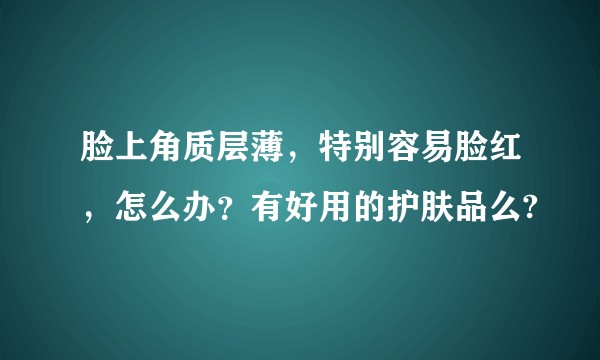 脸上角质层薄，特别容易脸红，怎么办？有好用的护肤品么?