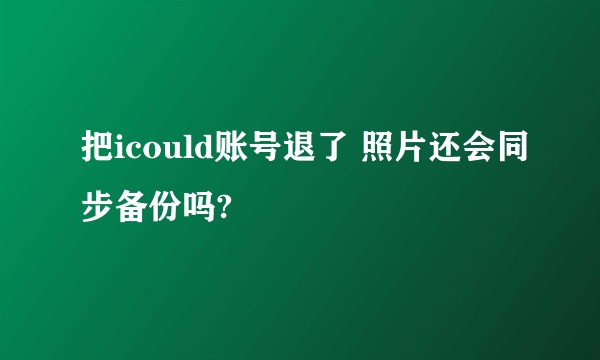 把icould账号退了 照片还会同步备份吗?