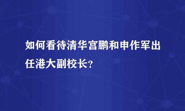 如何看待清华宫鹏和申作军出任港大副校长？