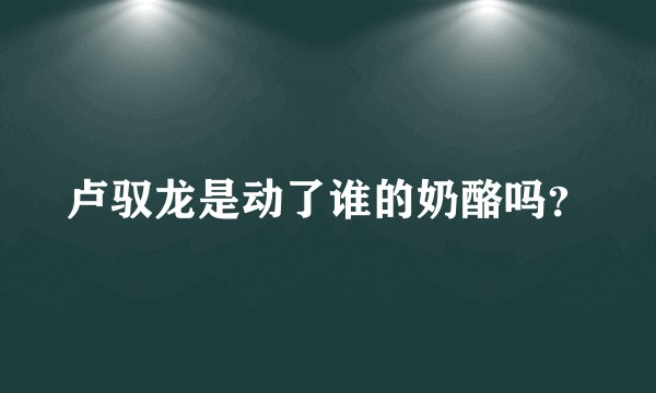卢驭龙是动了谁的奶酪吗？