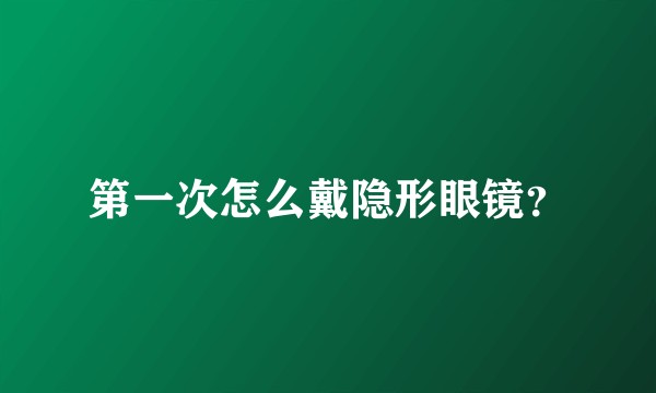 第一次怎么戴隐形眼镜？