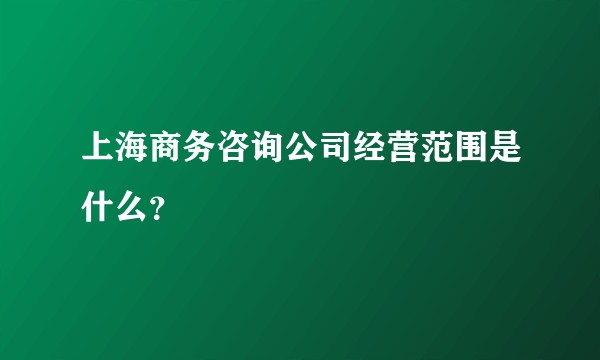 上海商务咨询公司经营范围是什么？