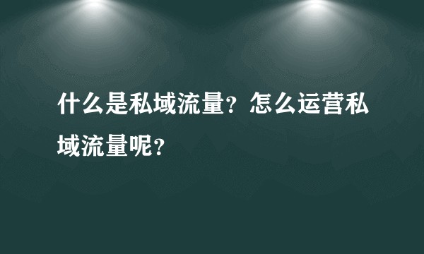 什么是私域流量？怎么运营私域流量呢？