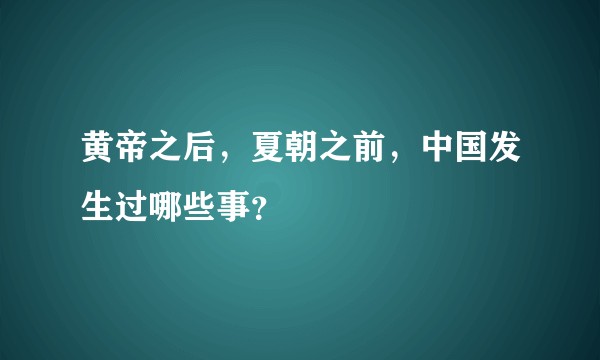黄帝之后，夏朝之前，中国发生过哪些事？