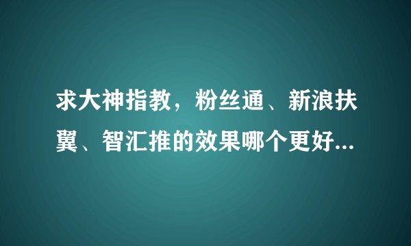 求大神指教,粉丝通、新浪扶翼、智汇推的效果哪个更好,分别适用什么样的产品?