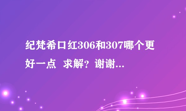 纪梵希口红306和307哪个更好一点  求解？谢谢各位大佬？