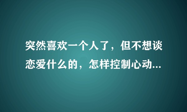 突然喜欢一个人了，但不想谈恋爱什么的，怎样控制心动的感觉？