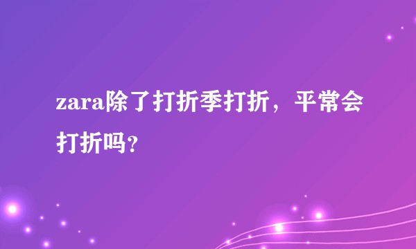 zara除了打折季打折，平常会打折吗？