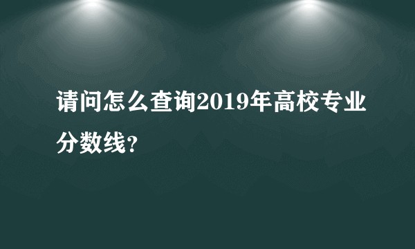 请问怎么查询2019年高校专业分数线？