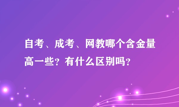 自考、成考、网教哪个含金量高一些？有什么区别吗？