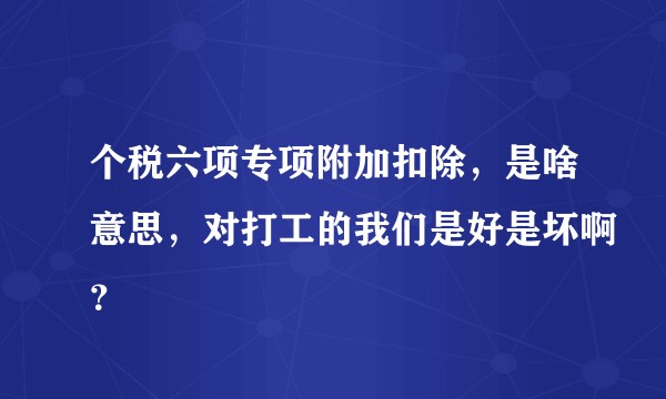 个税六项专项附加扣除，是啥意思，对打工的我们是好是坏啊？