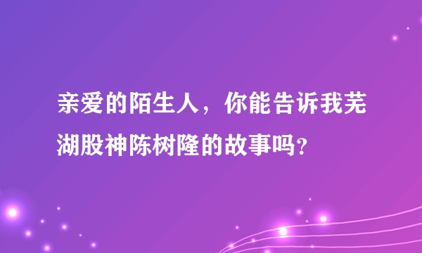 亲爱的陌生人，你能告诉我芜湖股神陈树隆的故事吗？