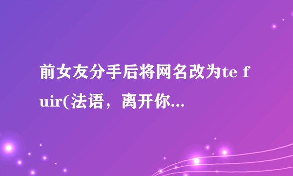 前女友分手后将网名改为te fuir(法语，离开你)，我该如何回应?