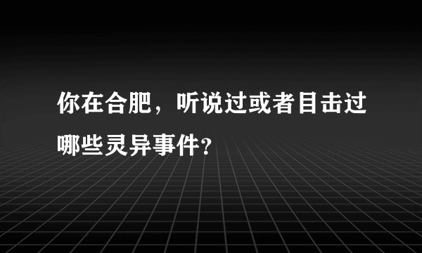 你在合肥，听说过或者目击过哪些灵异事件？