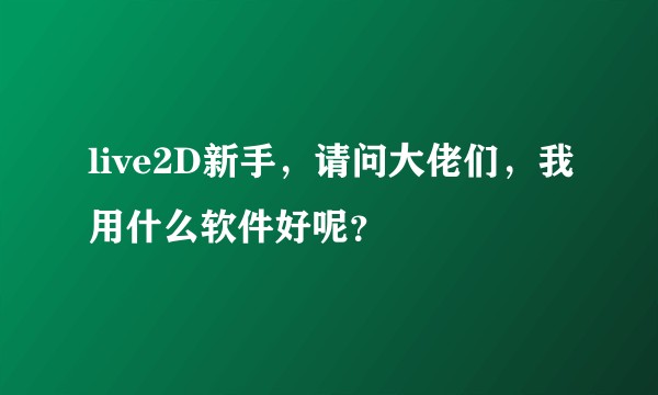 live2D新手，请问大佬们，我用什么软件好呢？