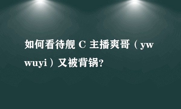 如何看待舰 C 主播爽哥（ywwuyi）又被背锅？