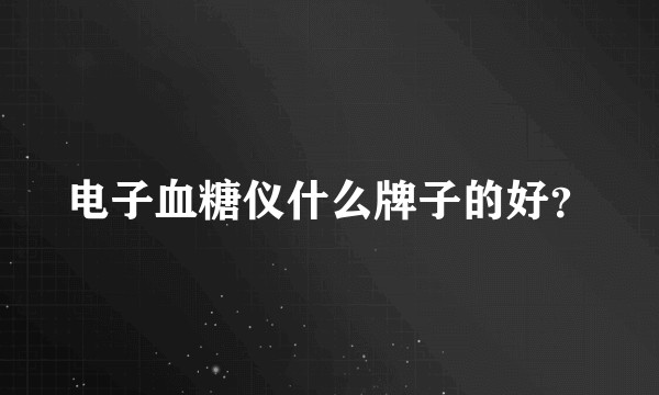 电子血糖仪什么牌子的好？