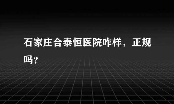 石家庄合泰恒医院咋样，正规吗？